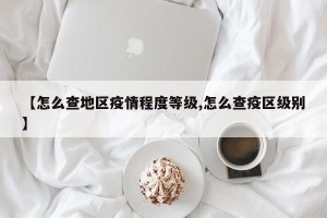 【怎么查地区疫情程度等级,怎么查疫区级别】