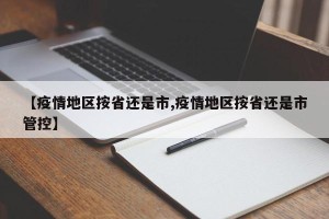 【疫情地区按省还是市,疫情地区按省还是市管控】
