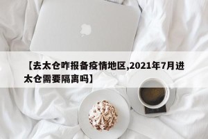 【去太仓咋报备疫情地区,2021年7月进太仓需要隔离吗】