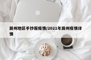 滁州地区手抄报疫情/2021年滁州疫情详情