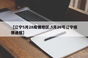 【辽宁5月28疫情地区,5月26号辽宁疫情通报】