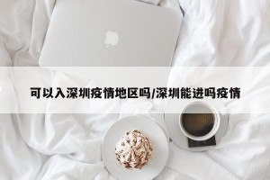 可以入深圳疫情地区吗/深圳能进吗疫情
