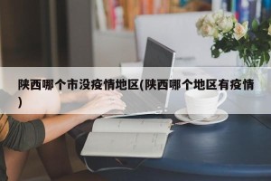 陕西哪个市没疫情地区(陕西哪个地区有疫情)