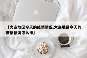 【大连地区今天的疫情情况,大连地区今天的疫情情况怎么样】