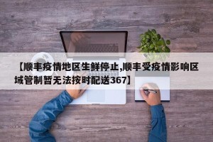 【顺丰疫情地区生鲜停止,顺丰受疫情影响区域管制暂无法按时配送367】