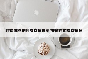 皖南哪些地区有疫情病例/安徽皖南有疫情吗