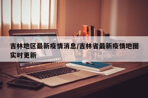 吉林地区最新疫情消息/吉林省最新疫情地图实时更新