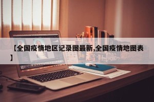 【全国疫情地区记录图最新,全国疫情地图表】