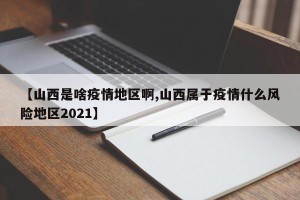 【山西是啥疫情地区啊,山西属于疫情什么风险地区2021】
