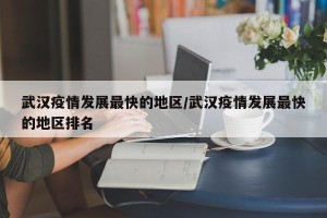 武汉疫情发展最快的地区/武汉疫情发展最快的地区排名