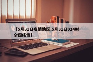 【5月31日疫情地区,5月31日024时全国疫情】