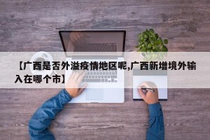 【广西是否外溢疫情地区呢,广西新增境外输入在哪个市】
