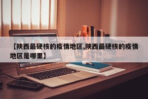 【陕西最硬核的疫情地区,陕西最硬核的疫情地区是哪里】