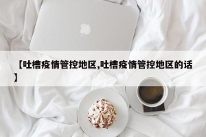【吐槽疫情管控地区,吐槽疫情管控地区的话】