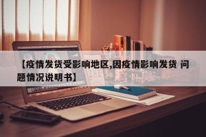 【疫情发货受影响地区,因疫情影响发货 问题情况说明书】