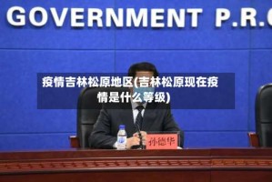 疫情吉林松原地区(吉林松原现在疫情是什么等级)