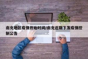 南充地区疫情开始时间/南充近期下发疫情控制公告