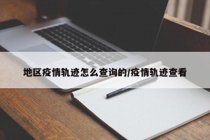地区疫情轨迹怎么查询的/疫情轨迹查看