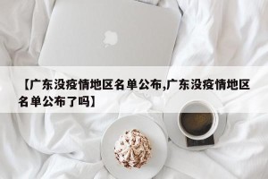 【广东没疫情地区名单公布,广东没疫情地区名单公布了吗】