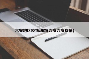 六安地区疫情动态(六安六安疫情)