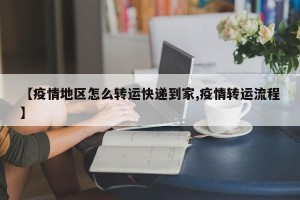 【疫情地区怎么转运快递到家,疫情转运流程】