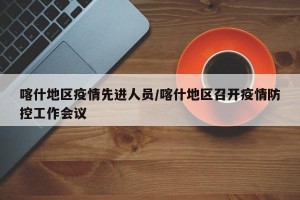 喀什地区疫情先进人员/喀什地区召开疫情防控工作会议