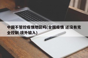 中国不管控疫情地区吗(全国疫情 还没有完全控制 境外输入)