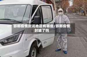 邯郸疫情封闭地区有哪些/邯郸疫情封城了吗