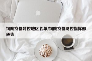 铜陵疫情封控地区名单/铜陵疫情防控指挥部通告