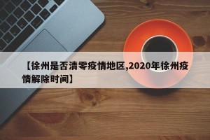 【徐州是否清零疫情地区,2020年徐州疫情解除时间】