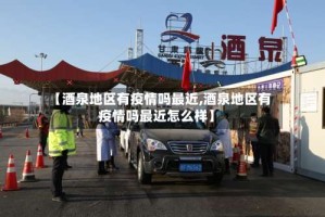 【酒泉地区有疫情吗最近,酒泉地区有疫情吗最近怎么样】