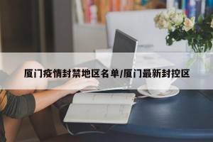 厦门疫情封禁地区名单/厦门最新封控区
