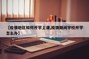 【疫情地区如何开学上课,疫情期间学校开学怎么办】