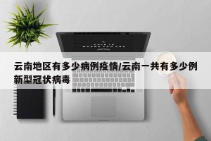 云南地区有多少病例疫情/云南一共有多少例新型冠状病毒