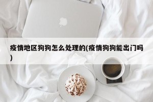 疫情地区狗狗怎么处理的(疫情狗狗能出门吗)