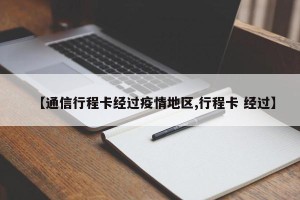 【通信行程卡经过疫情地区,行程卡 经过】