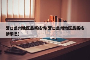 营口盖州地区最新疫情(营口盖州地区最新疫情消息)
