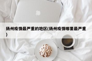 扬州疫情最严重的地区(扬州疫情哪里最严重)