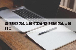 疫情地区怎么出国打工好/疫情期间怎么出国打工