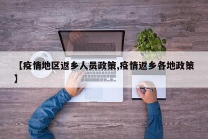 【疫情地区返乡人员政策,疫情返乡各地政策】