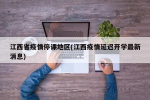 江西省疫情停课地区(江西疫情延迟开学最新消息)