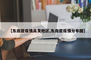 【东南亚疫情高发地区,东南亚疫情分布图】