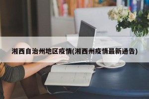 湘西自治州地区疫情(湘西州疫情最新通告)