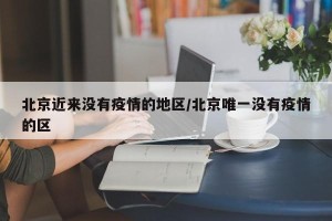 北京近来没有疫情的地区/北京唯一没有疫情的区