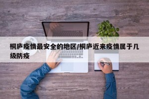 桐庐疫情最安全的地区/桐庐近来疫情属于几级防疫