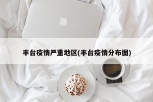 丰台疫情严重地区(丰台疫情分布图)