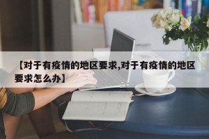 【对于有疫情的地区要求,对于有疫情的地区要求怎么办】