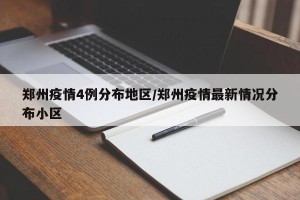 郑州疫情4例分布地区/郑州疫情最新情况分布小区