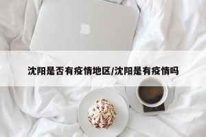 沈阳是否有疫情地区/沈阳是有疫情吗
