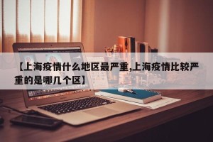 【上海疫情什么地区最严重,上海疫情比较严重的是哪几个区】